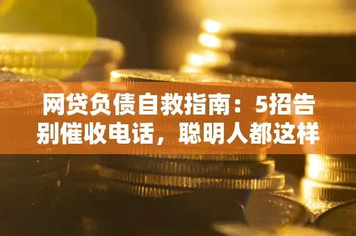 北京网贷负债自救指南：5招告别催收电话，聪明人都这样做