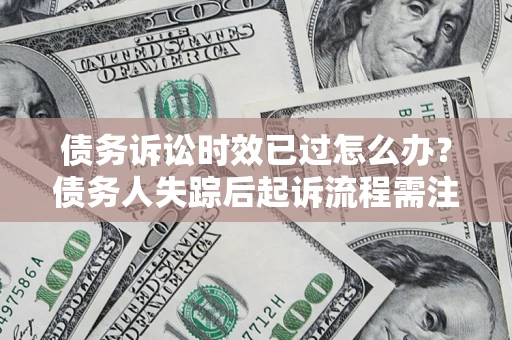 北京债务诉讼时效已过怎么办？债务人失踪后起诉流程需注意什么？