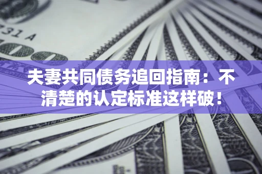 北京夫妻共同债务追回指南：不清楚的认定标准这样破！