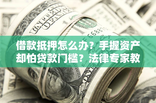 北京借款抵押怎么办？手握资产却怕贷款门槛？法律专家教你办抵押不踩坑