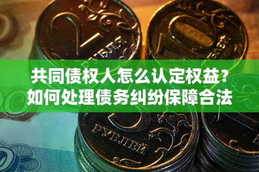 北京共同债权人怎么认定权益？如何处理债务纠纷保障合法权益？