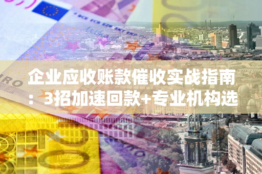 北京企业应收账款催收实战指南：3招加速回款+专业机构选择避坑