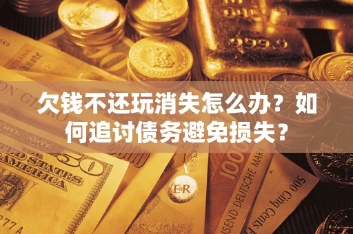北京欠钱不还玩消失怎么办？如何追讨债务避免损失？