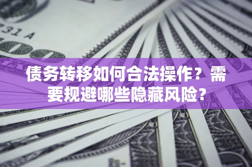 北京债务转移如何合法操作？需要规避哪些隐藏风险？