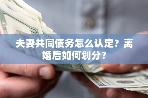 北京夫妻共同债务怎么认定？离婚后如何划分？