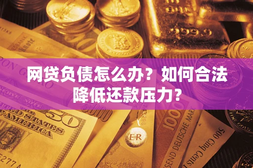 北京网贷负债怎么办？如何合法降低还款压力？