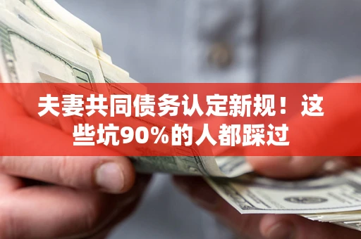 北京夫妻共同债务认定新规！这些坑90%的人都踩过