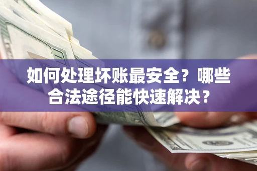 北京如何处理坏账最安全？哪些合法途径能快速解决？