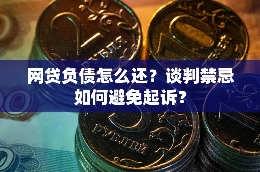 北京网贷负债怎么还？谈判禁忌如何避免起诉？