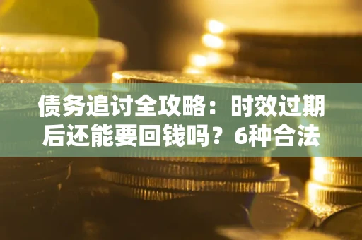 北京债务追讨全攻略：时效过期后还能要回钱吗？6种合法手段助你维权