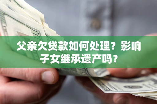 北京父亲欠贷款如何处理?影响子女继承遗产吗? 北京父亲欠贷款如何处理?影响子女继承遗产吗?