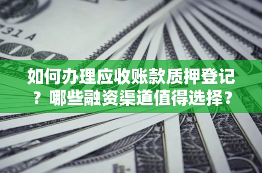 北京如何办理应收账款质押登记？哪些融资渠道值得选择？