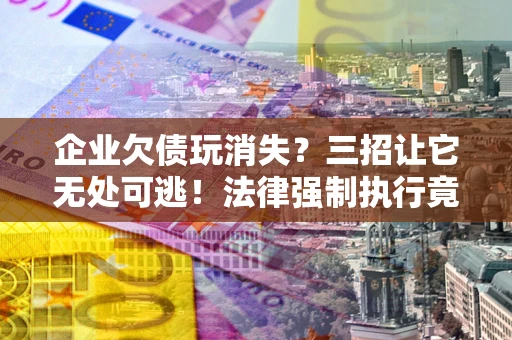 北京企业欠债玩消失？三招让它无处可逃！法律强制执行竟比讨债公司还狠？