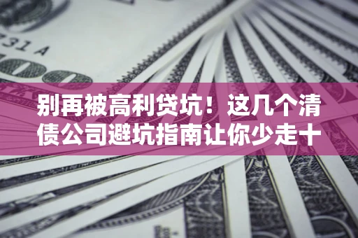 北京别再被高利贷坑！这几个清债公司避坑指南让你少走十年弯路