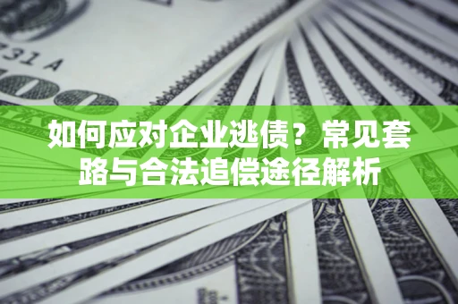 北京如何应对企业逃债？常见套路与合法追偿途径解析