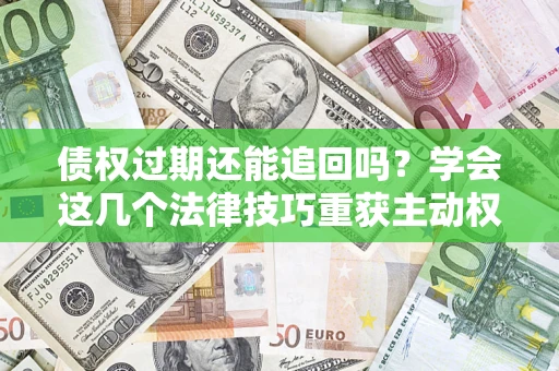北京债权过期还能追回吗？学会这几个法律技巧重获主动权