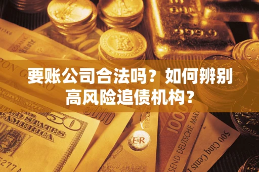 北京要账公司合法吗？如何辨别高风险追债机构？