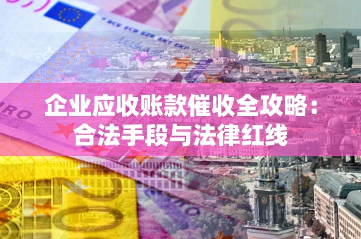 北京企业应收账款催收全攻略：合法手段与法律红线