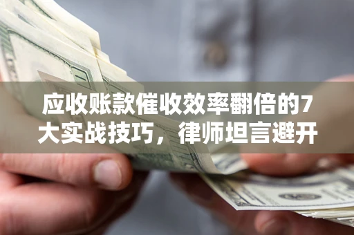 北京应收账款催收效率翻倍的7大实战技巧，律师坦言避开这些法律雷区最关键