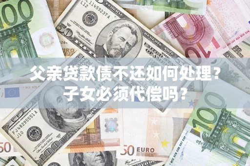 北京父亲贷款债不还如何处理？子女必须代偿吗？