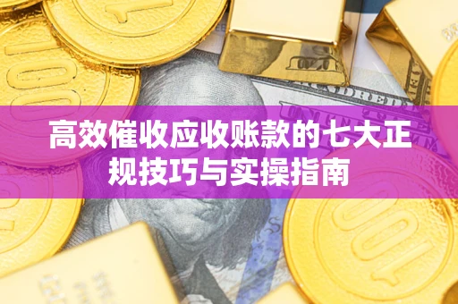 北京高效催收应收账款的七大正规技巧与实操指南