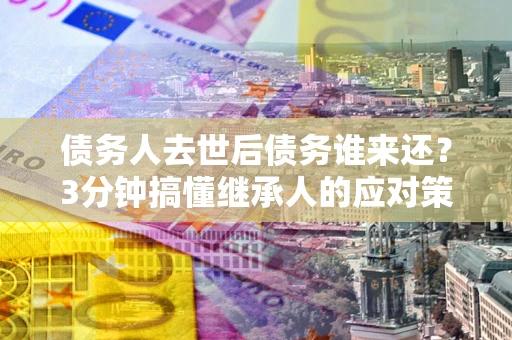 北京债务人去世后债务谁来还？3分钟搞懂继承人的应对策略