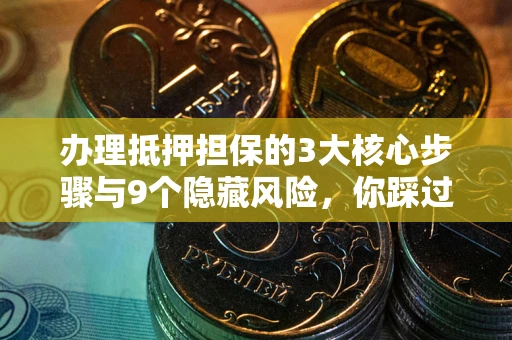 北京办理抵押担保的3大核心步骤与9个隐藏风险，你踩过哪个坑？