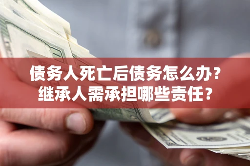 北京债务人死亡后债务怎么办？继承人需承担哪些责任？