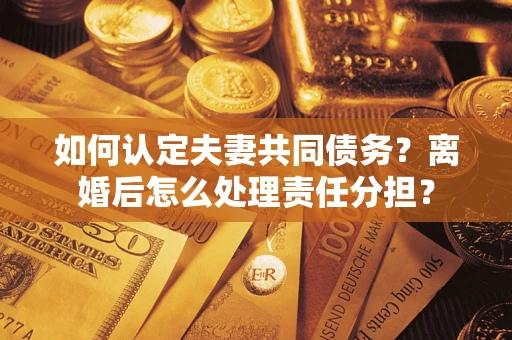 北京如何认定夫妻共同债务？离婚后怎么处理责任分担？