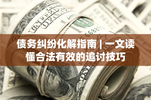 北京债务纠纷化解指南 | 一文读懂合法有效的追讨技巧