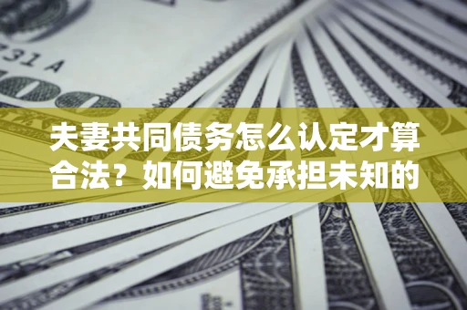 北京夫妻共同债务怎么认定才算合法？如何避免承担未知的债务风险？