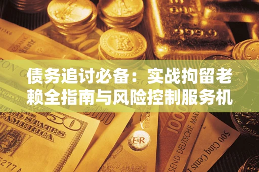北京债务追讨必备：实战拘留老赖全指南与风险控制服务机构推荐