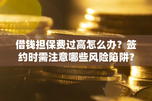 北京借钱担保费过高怎么办？签约时需注意哪些风险陷阱？