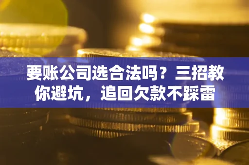 北京要账公司选合法吗？三招教你避坑，追回欠款不踩雷