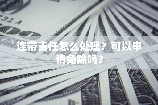 北京连带责任怎么处理？可以申请免除吗？
