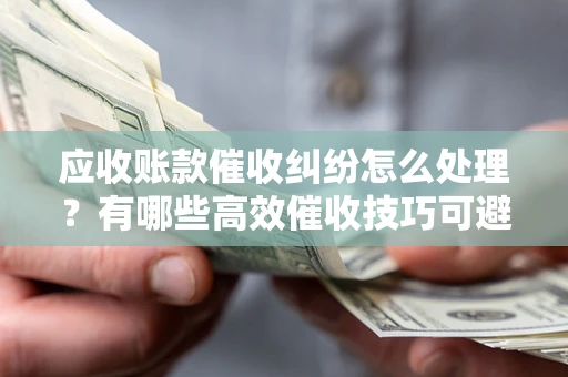 北京应收账款催收纠纷怎么处理？有哪些高效催收技巧可避免坏账？