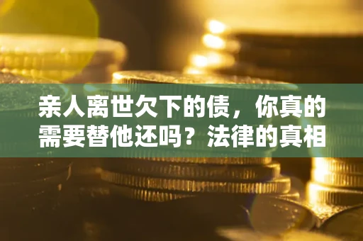 北京亲人离世欠下的债，你真的需要替他还吗？法律的真相或许与你想的不一样