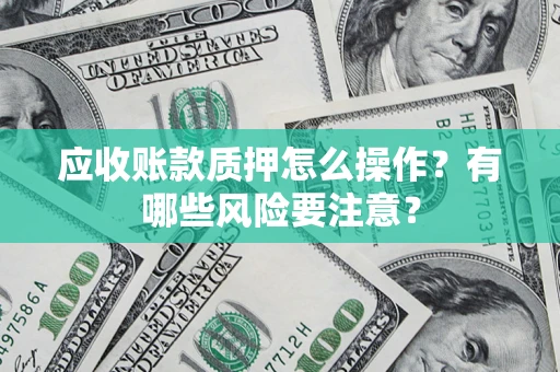 北京应收账款质押怎么操作？有哪些风险要注意？