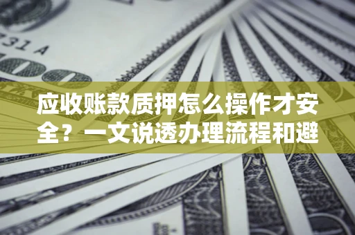 北京应收账款质押怎么操作才安全？一文说透办理流程和避险绝招
